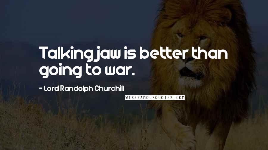 Lord Randolph Churchill Quotes: Talking jaw is better than going to war.