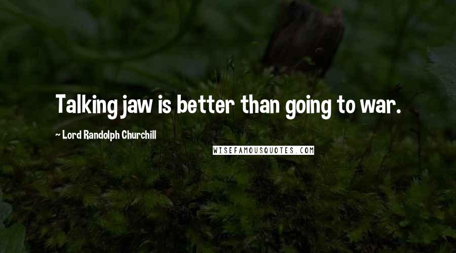 Lord Randolph Churchill Quotes: Talking jaw is better than going to war.