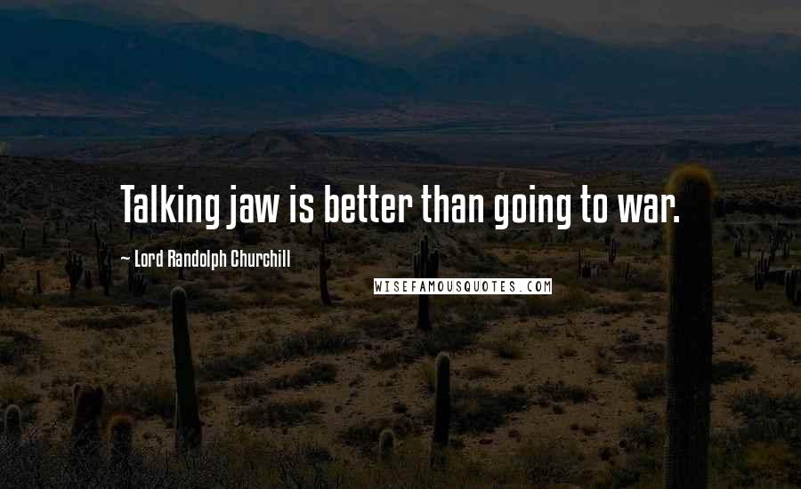Lord Randolph Churchill Quotes: Talking jaw is better than going to war.