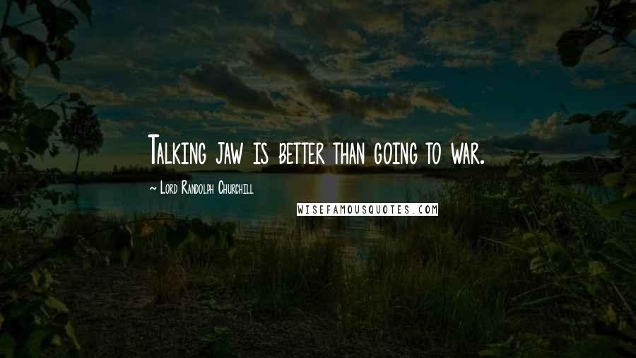 Lord Randolph Churchill Quotes: Talking jaw is better than going to war.