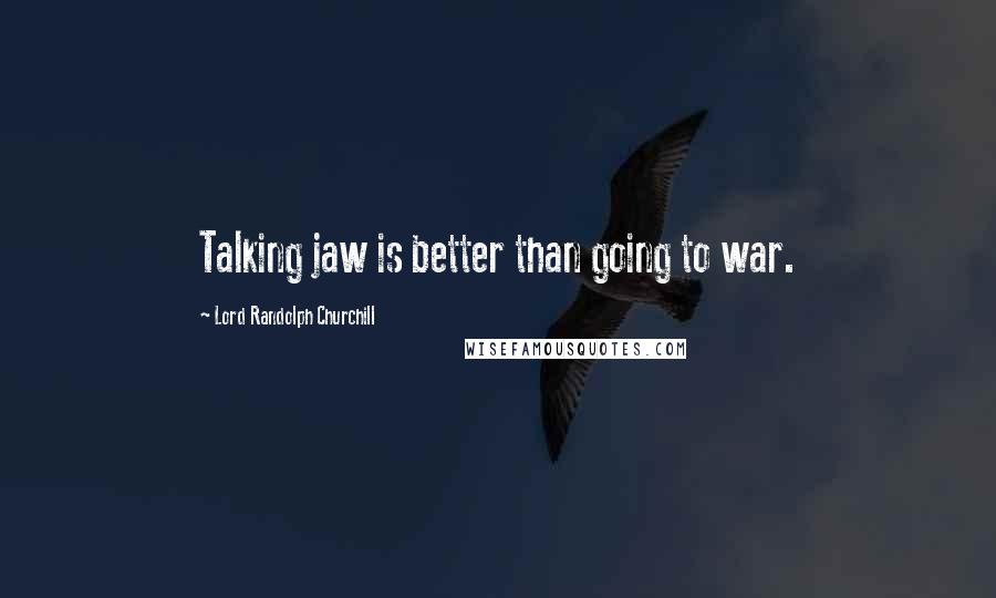 Lord Randolph Churchill Quotes: Talking jaw is better than going to war.