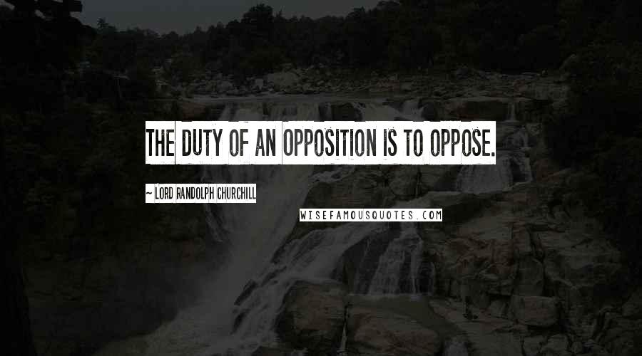 Lord Randolph Churchill Quotes: The duty of an Opposition is to oppose.