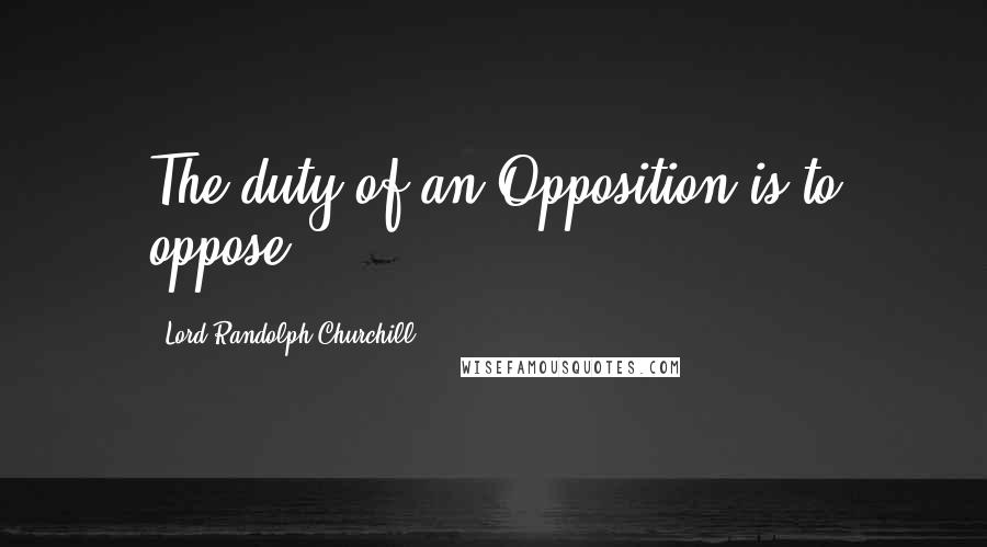 Lord Randolph Churchill Quotes: The duty of an Opposition is to oppose.