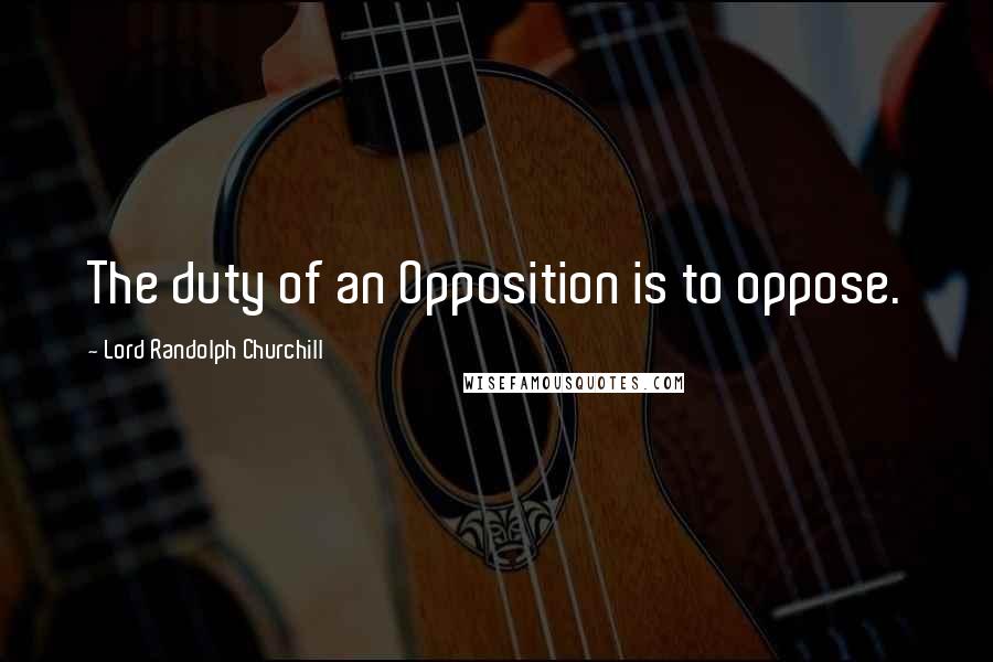 Lord Randolph Churchill Quotes: The duty of an Opposition is to oppose.