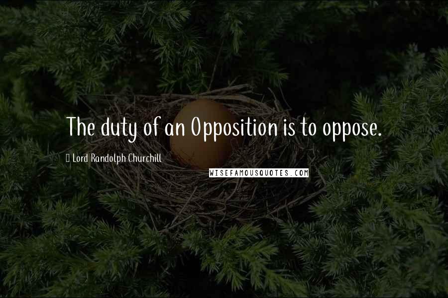 Lord Randolph Churchill Quotes: The duty of an Opposition is to oppose.