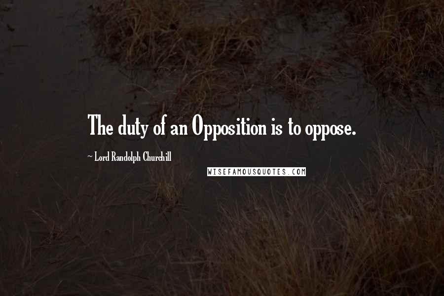 Lord Randolph Churchill Quotes: The duty of an Opposition is to oppose.