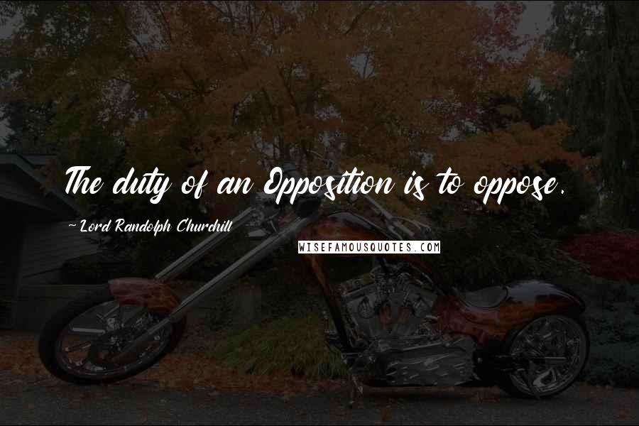 Lord Randolph Churchill Quotes: The duty of an Opposition is to oppose.