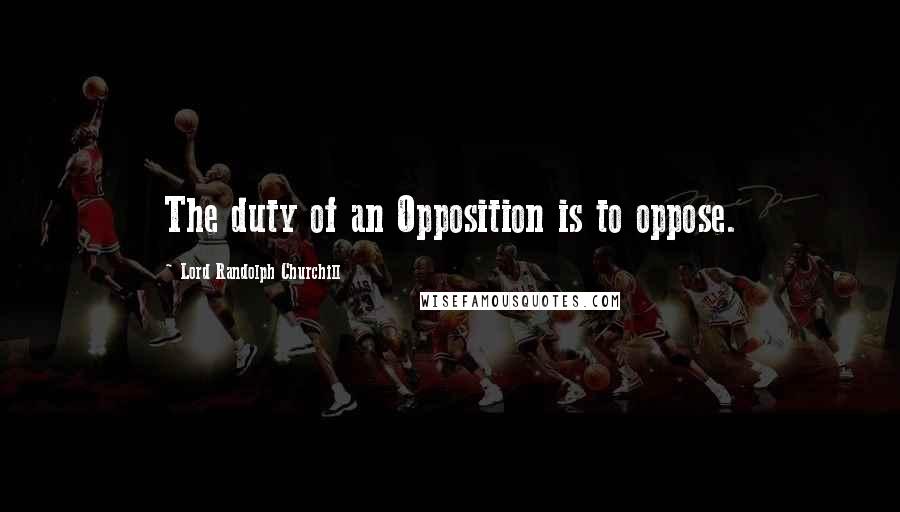 Lord Randolph Churchill Quotes: The duty of an Opposition is to oppose.