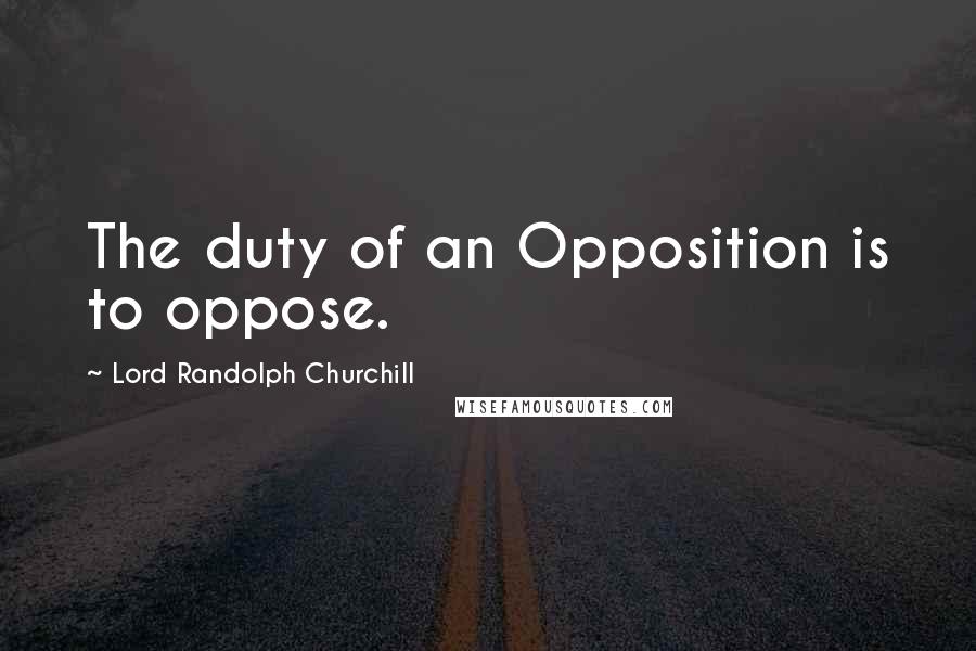 Lord Randolph Churchill Quotes: The duty of an Opposition is to oppose.