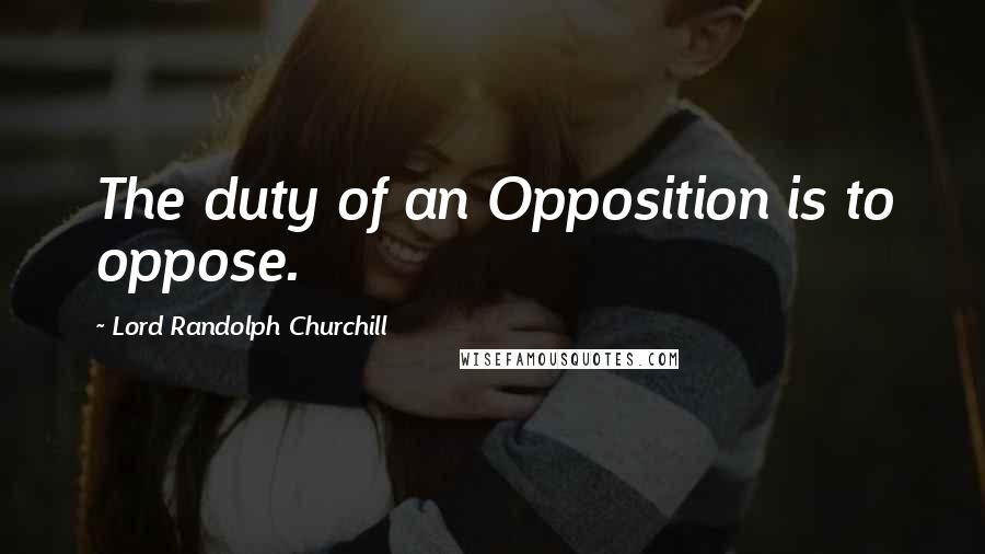 Lord Randolph Churchill Quotes: The duty of an Opposition is to oppose.