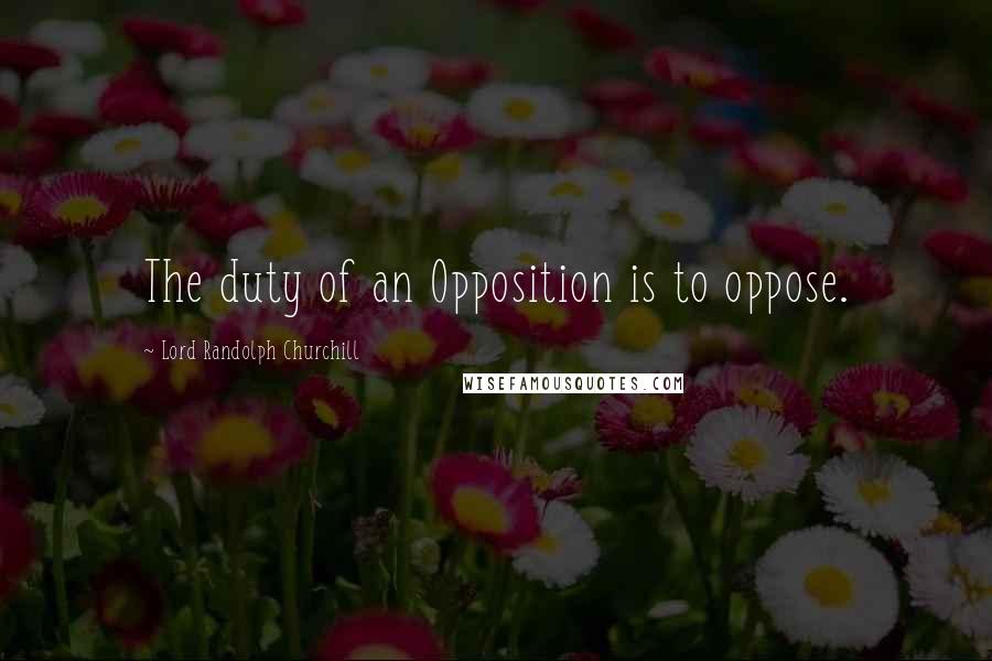 Lord Randolph Churchill Quotes: The duty of an Opposition is to oppose.