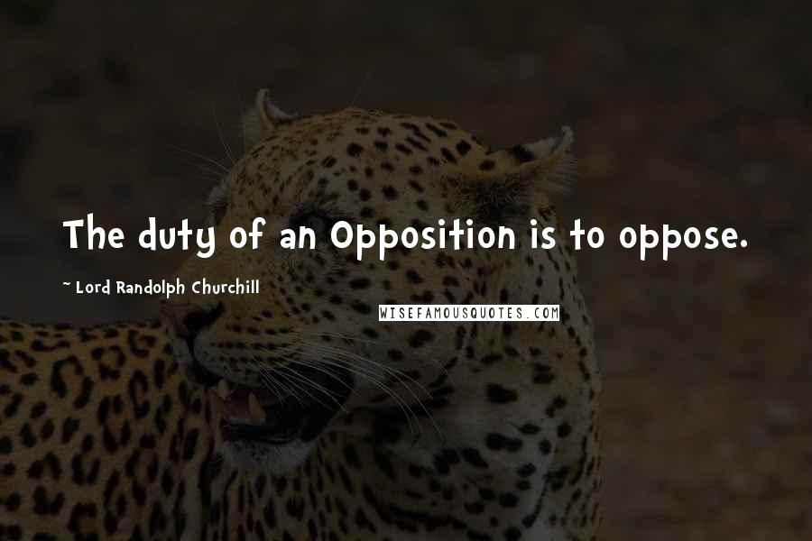 Lord Randolph Churchill Quotes: The duty of an Opposition is to oppose.