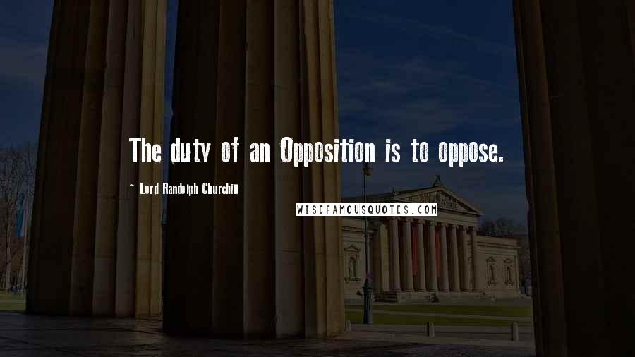 Lord Randolph Churchill Quotes: The duty of an Opposition is to oppose.