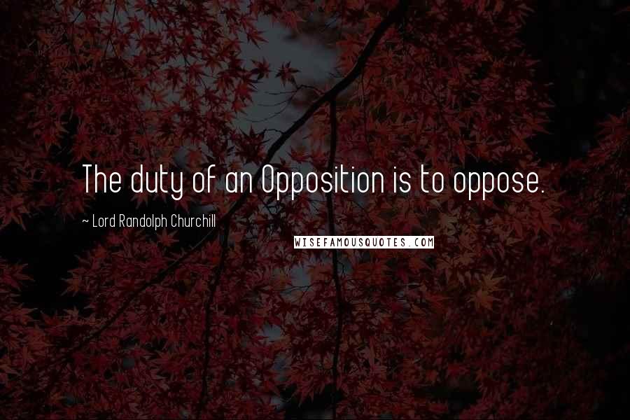 Lord Randolph Churchill Quotes: The duty of an Opposition is to oppose.