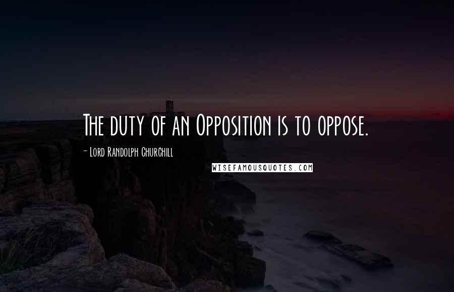 Lord Randolph Churchill Quotes: The duty of an Opposition is to oppose.