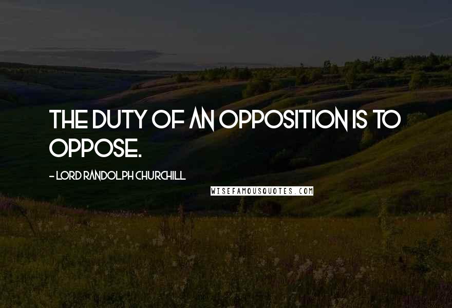 Lord Randolph Churchill Quotes: The duty of an Opposition is to oppose.