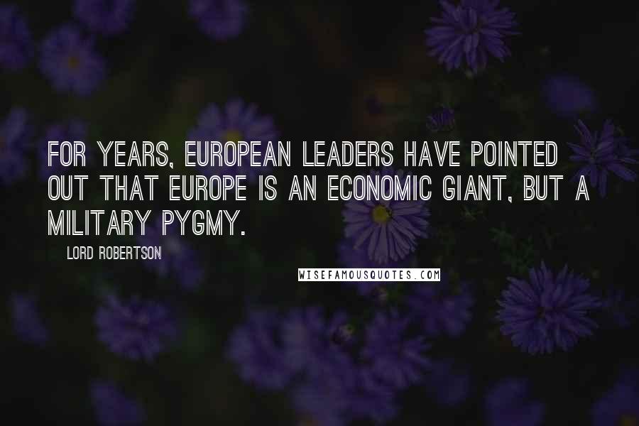 Lord Robertson Quotes: For years, European leaders have pointed out that Europe is an economic giant, but a military pygmy.