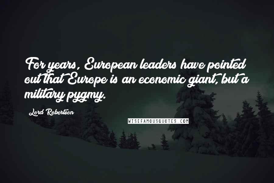 Lord Robertson Quotes: For years, European leaders have pointed out that Europe is an economic giant, but a military pygmy.