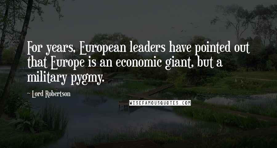 Lord Robertson Quotes: For years, European leaders have pointed out that Europe is an economic giant, but a military pygmy.