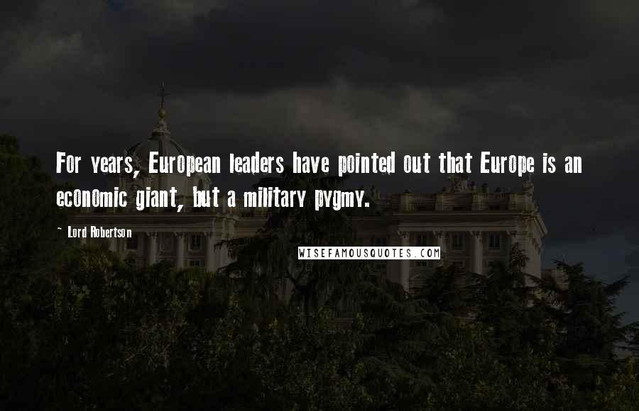 Lord Robertson Quotes: For years, European leaders have pointed out that Europe is an economic giant, but a military pygmy.