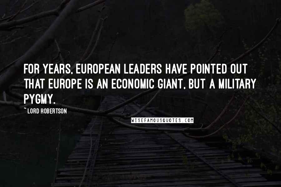 Lord Robertson Quotes: For years, European leaders have pointed out that Europe is an economic giant, but a military pygmy.