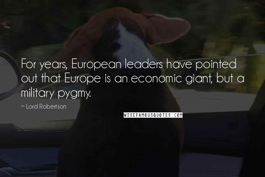 Lord Robertson Quotes: For years, European leaders have pointed out that Europe is an economic giant, but a military pygmy.