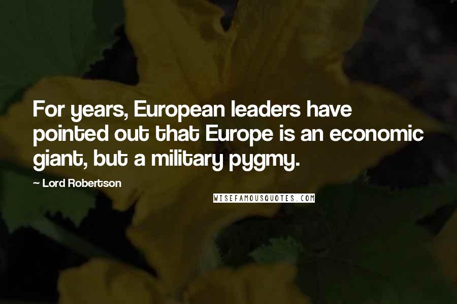 Lord Robertson Quotes: For years, European leaders have pointed out that Europe is an economic giant, but a military pygmy.