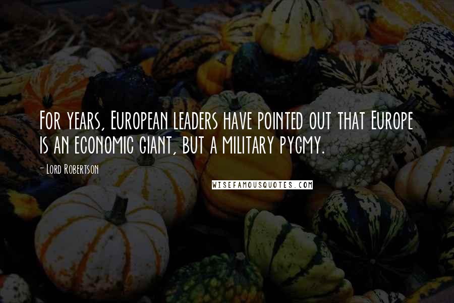 Lord Robertson Quotes: For years, European leaders have pointed out that Europe is an economic giant, but a military pygmy.