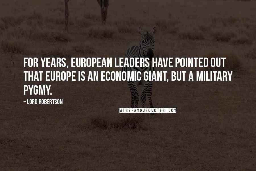 Lord Robertson Quotes: For years, European leaders have pointed out that Europe is an economic giant, but a military pygmy.