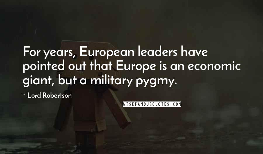 Lord Robertson Quotes: For years, European leaders have pointed out that Europe is an economic giant, but a military pygmy.