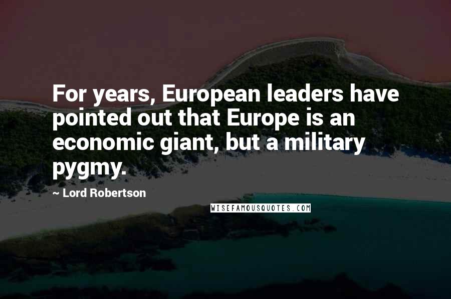 Lord Robertson Quotes: For years, European leaders have pointed out that Europe is an economic giant, but a military pygmy.