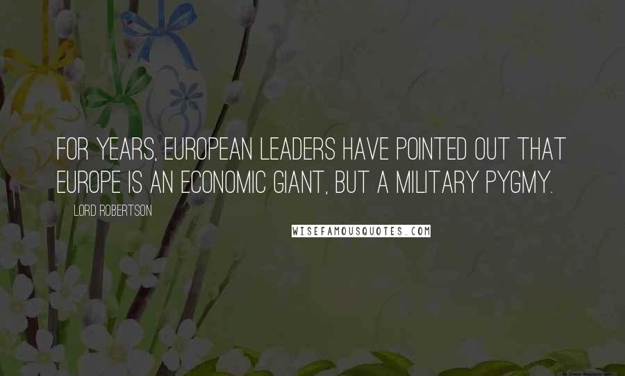 Lord Robertson Quotes: For years, European leaders have pointed out that Europe is an economic giant, but a military pygmy.