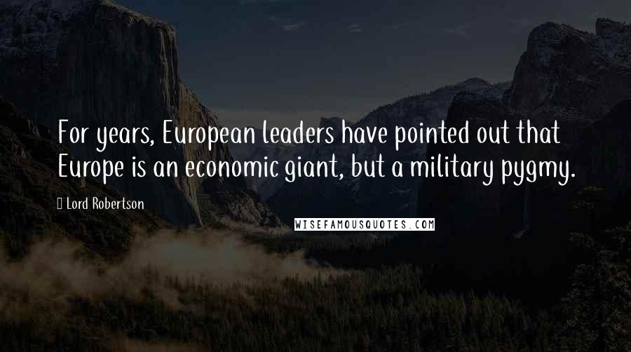 Lord Robertson Quotes: For years, European leaders have pointed out that Europe is an economic giant, but a military pygmy.