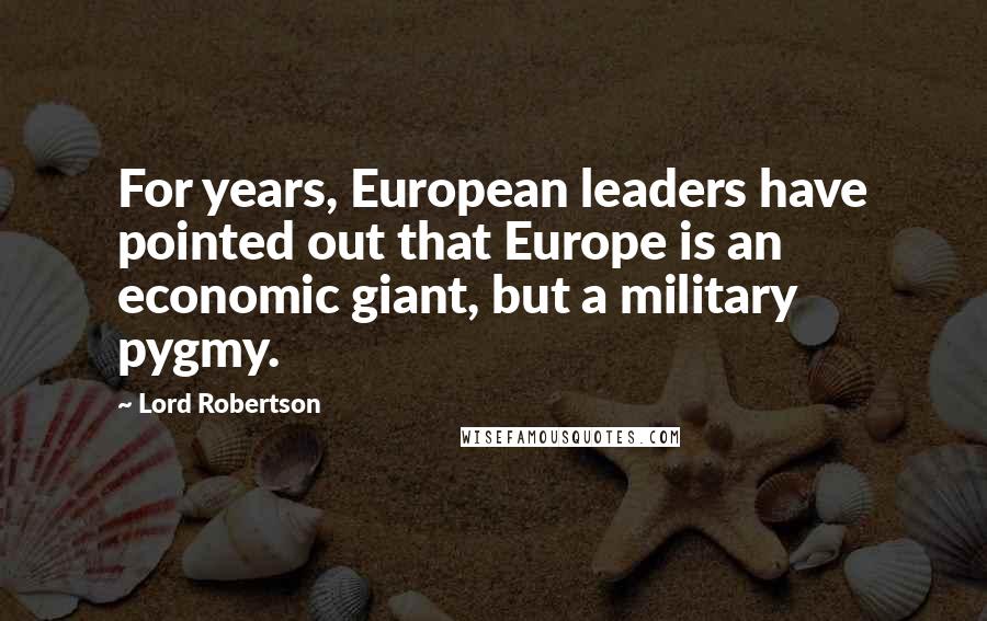 Lord Robertson Quotes: For years, European leaders have pointed out that Europe is an economic giant, but a military pygmy.