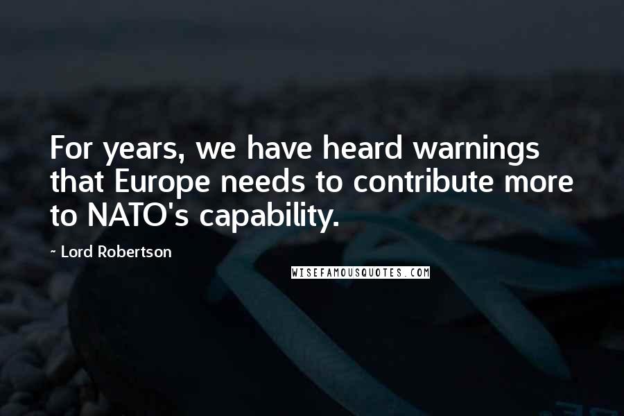 Lord Robertson Quotes: For years, we have heard warnings that Europe needs to contribute more to NATO's capability.