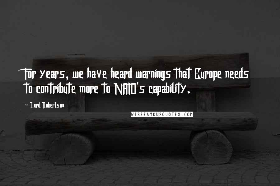 Lord Robertson Quotes: For years, we have heard warnings that Europe needs to contribute more to NATO's capability.