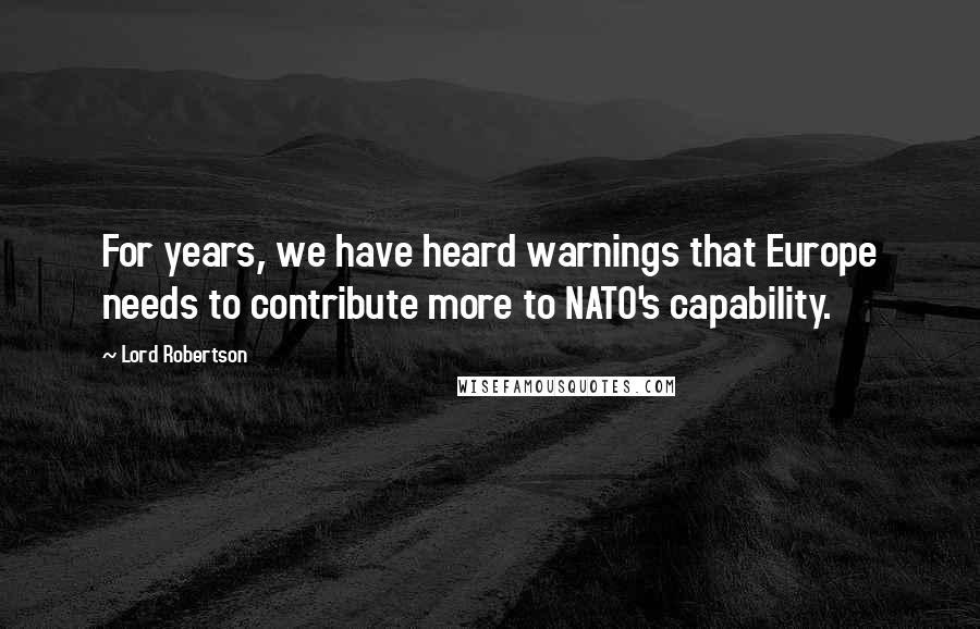 Lord Robertson Quotes: For years, we have heard warnings that Europe needs to contribute more to NATO's capability.