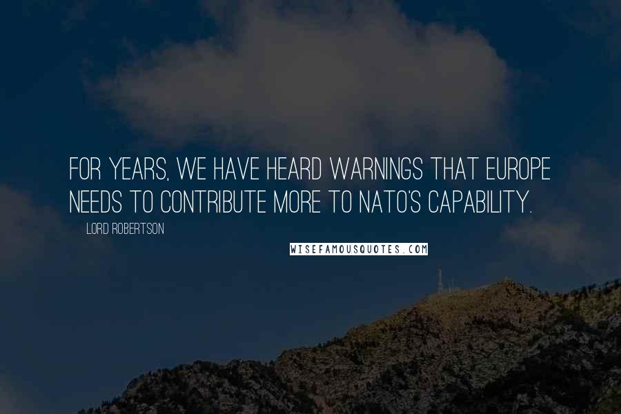 Lord Robertson Quotes: For years, we have heard warnings that Europe needs to contribute more to NATO's capability.