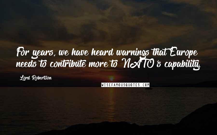 Lord Robertson Quotes: For years, we have heard warnings that Europe needs to contribute more to NATO's capability.