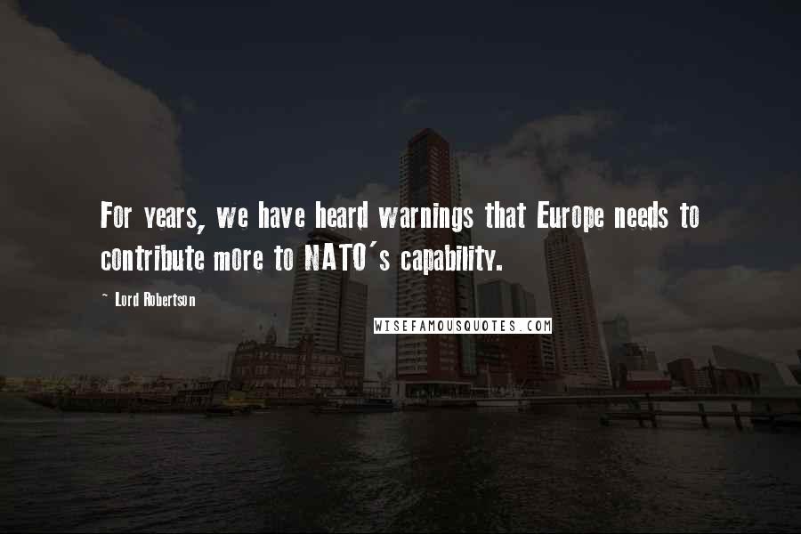 Lord Robertson Quotes: For years, we have heard warnings that Europe needs to contribute more to NATO's capability.