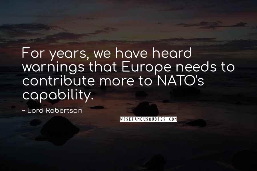 Lord Robertson Quotes: For years, we have heard warnings that Europe needs to contribute more to NATO's capability.