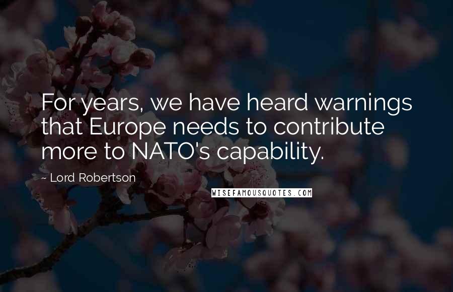 Lord Robertson Quotes: For years, we have heard warnings that Europe needs to contribute more to NATO's capability.