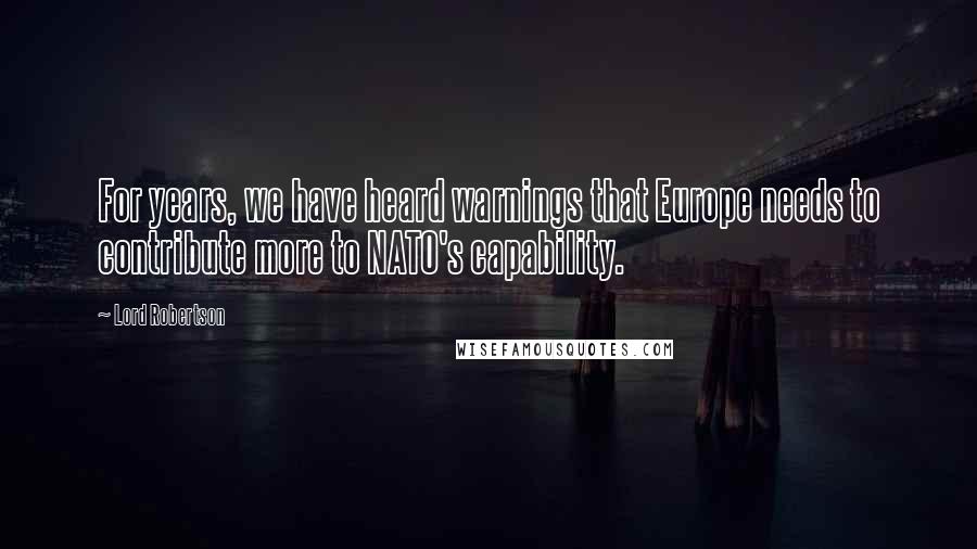 Lord Robertson Quotes: For years, we have heard warnings that Europe needs to contribute more to NATO's capability.