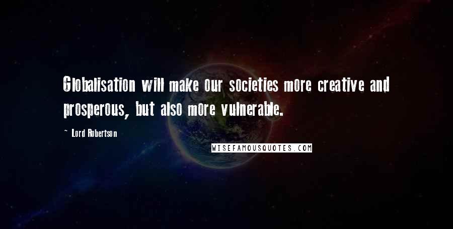 Lord Robertson Quotes: Globalisation will make our societies more creative and prosperous, but also more vulnerable.