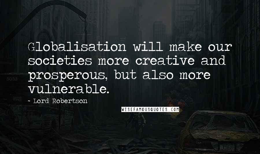 Lord Robertson Quotes: Globalisation will make our societies more creative and prosperous, but also more vulnerable.