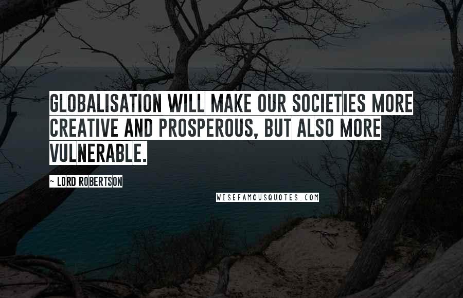 Lord Robertson Quotes: Globalisation will make our societies more creative and prosperous, but also more vulnerable.