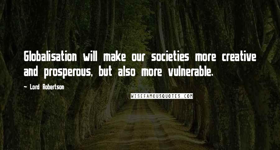 Lord Robertson Quotes: Globalisation will make our societies more creative and prosperous, but also more vulnerable.