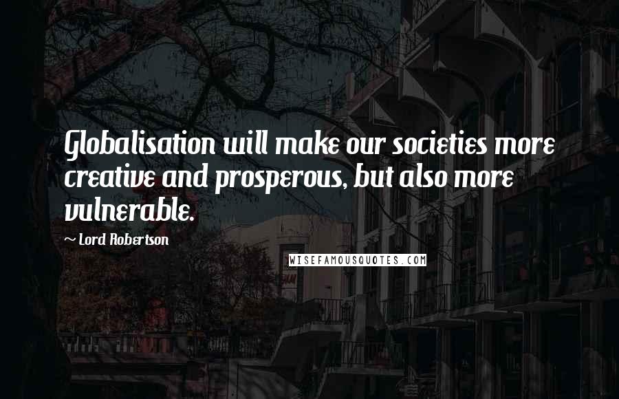 Lord Robertson Quotes: Globalisation will make our societies more creative and prosperous, but also more vulnerable.