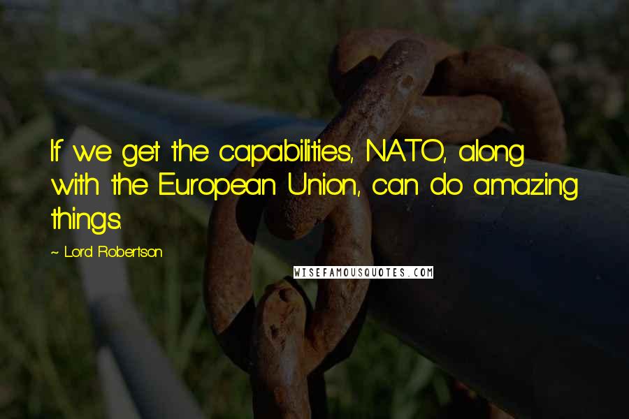 Lord Robertson Quotes: If we get the capabilities, NATO, along with the European Union, can do amazing things.