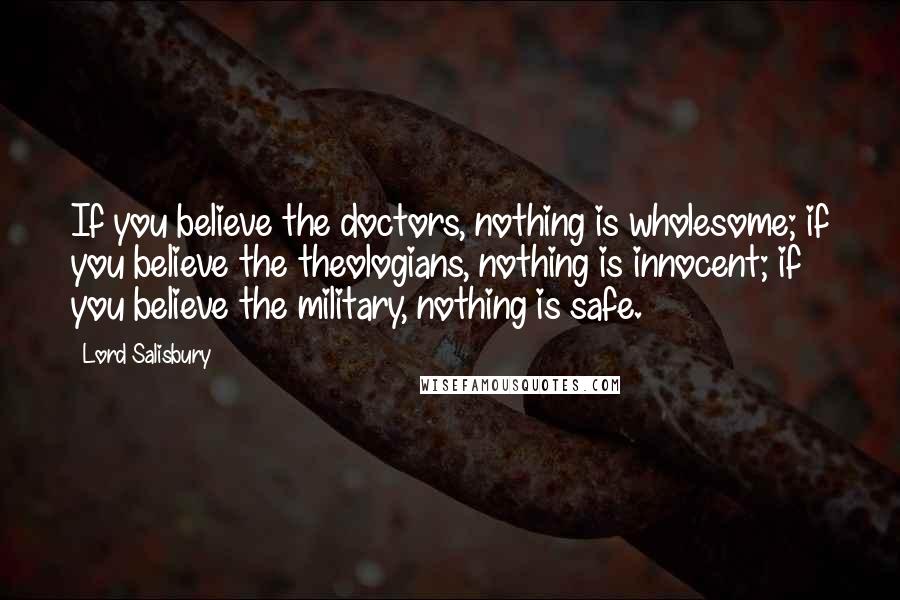 Lord Salisbury Quotes: If you believe the doctors, nothing is wholesome; if you believe the theologians, nothing is innocent; if you believe the military, nothing is safe.